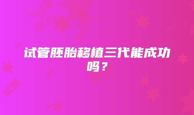 试管胚胎移植三代能成功吗？