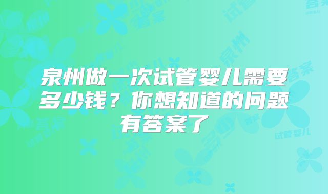 泉州做一次试管婴儿需要多少钱？你想知道的问题有答案了