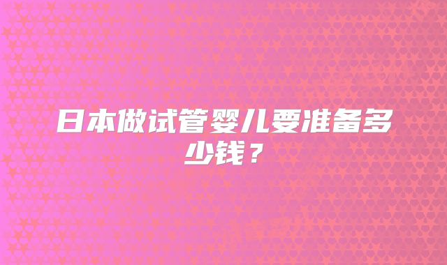 日本做试管婴儿要准备多少钱？