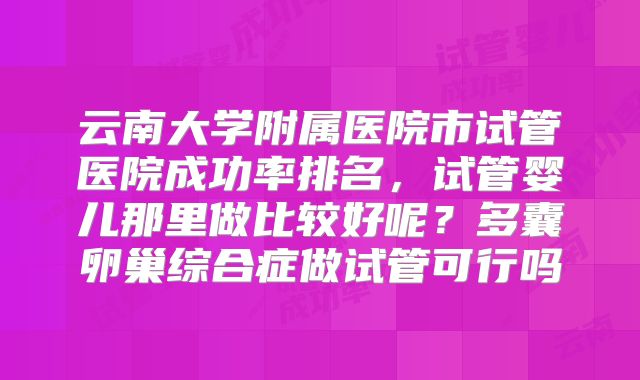 云南大学附属医院市试管医院成功率排名，试管婴儿那里做比较好呢？多囊卵巢综合症做试管可行吗