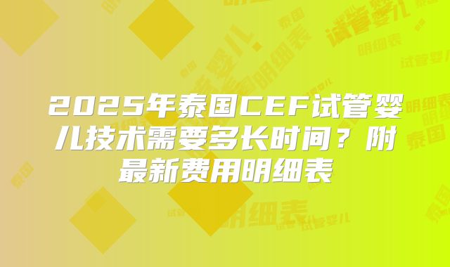 2025年泰国CEF试管婴儿技术需要多长时间？附最新费用明细表