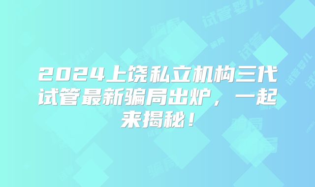 2024上饶私立机构三代试管最新骗局出炉，一起来揭秘！