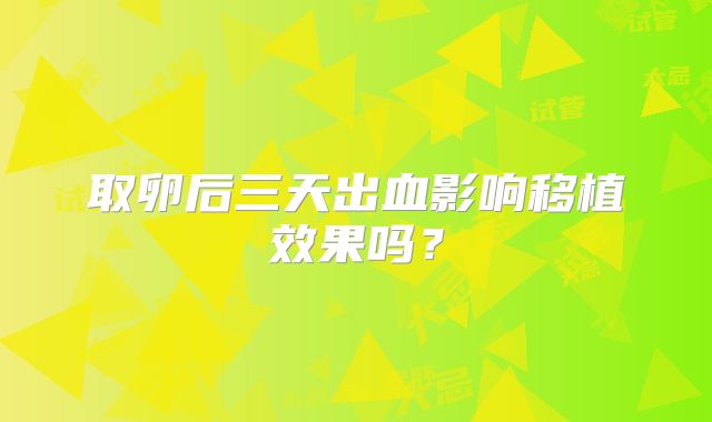 取卵后三天出血影响移植效果吗？