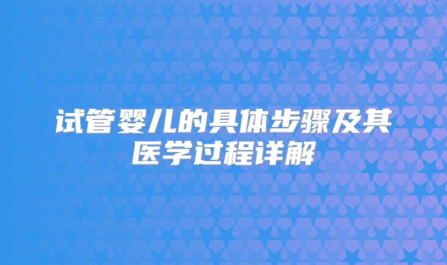 试管婴儿的具体步骤及其医学过程详解