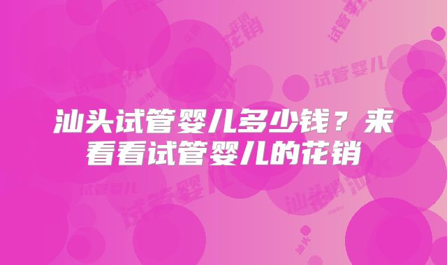 汕头试管婴儿多少钱？来看看试管婴儿的花销