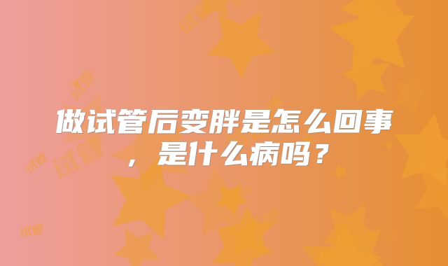 做试管后变胖是怎么回事，是什么病吗？