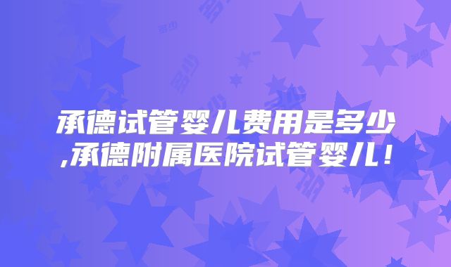 承德试管婴儿费用是多少,承德附属医院试管婴儿！