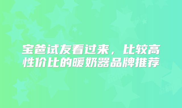 宝爸试友看过来,比较高性价比的暖奶器品牌推荐