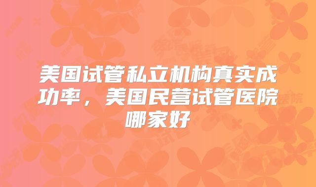 美国试管私立机构真实成功率，美国民营试管医院哪家好