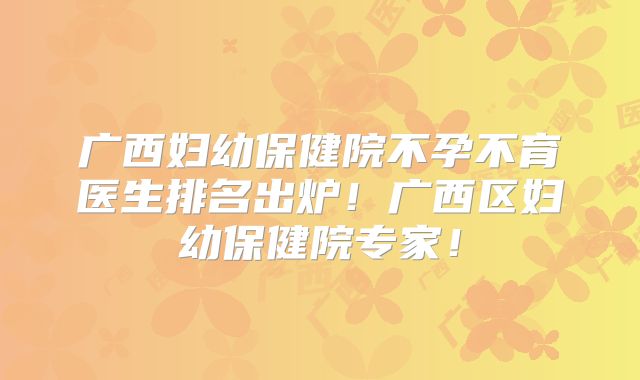 广西妇幼保健院不孕不育医生排名出炉!广西区妇幼保健院专家!
