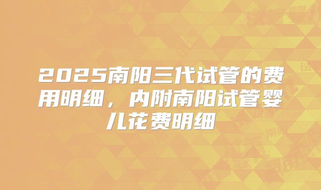 2025南阳三代试管的费用明细，内附南阳试管婴儿花费明细