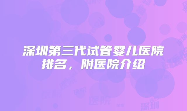 深圳第三代试管婴儿医院排名，附医院介绍