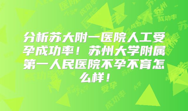分析苏大附一医院人工受孕成功率！苏州大学附属第一人民医院不孕不育怎么样！