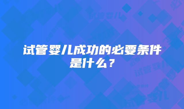 试管婴儿成功的必要条件是什么？