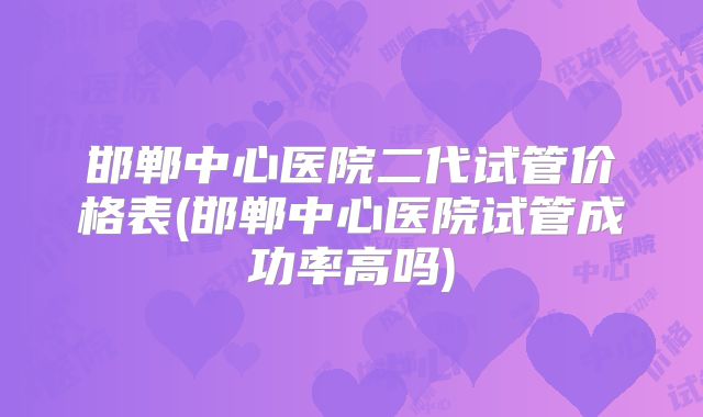 邯郸中心医院二代试管价格表(邯郸中心医院试管成功率高吗)