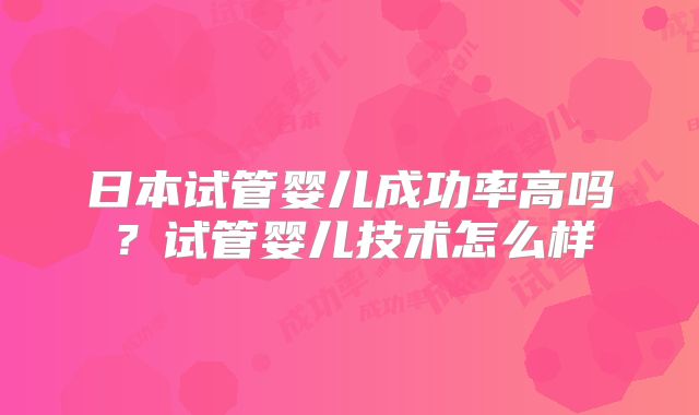 日本试管婴儿成功率高吗？试管婴儿技术怎么样