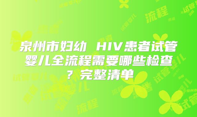 泉州市妇幼 HIV患者试管婴儿全流程需要哪些检查?完整清单