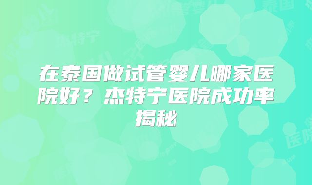 在泰国做试管婴儿哪家医院好？杰特宁医院成功率揭秘