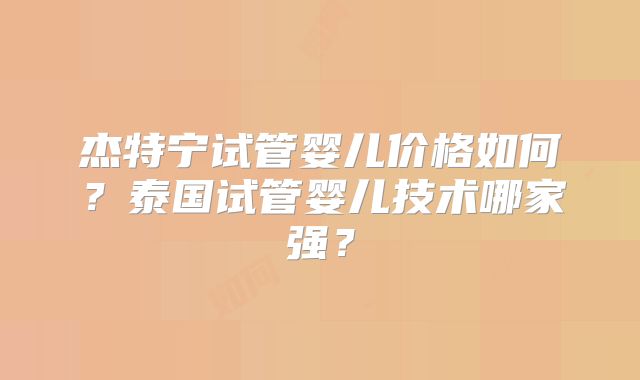 杰特宁试管婴儿价格如何？泰国试管婴儿技术哪家强？