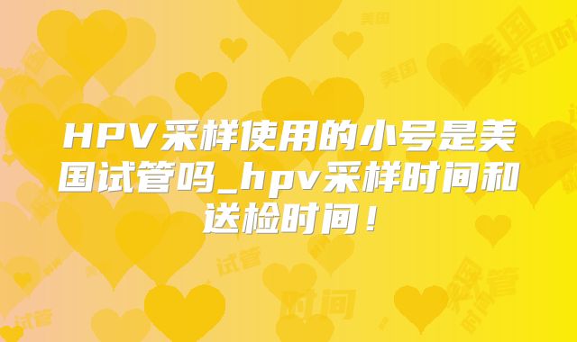 HPV采样使用的小号是美国试管吗_hpv采样时间和送检时间！
