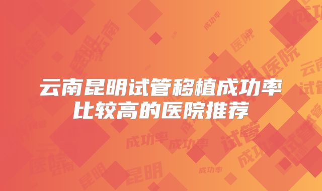 云南昆明试管移植成功率比较高的医院推荐