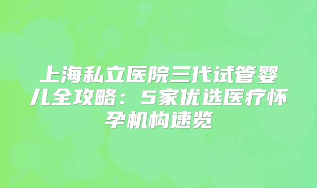 上海私立医院三代试管婴儿全攻略：5家优选医疗怀孕机构速览
