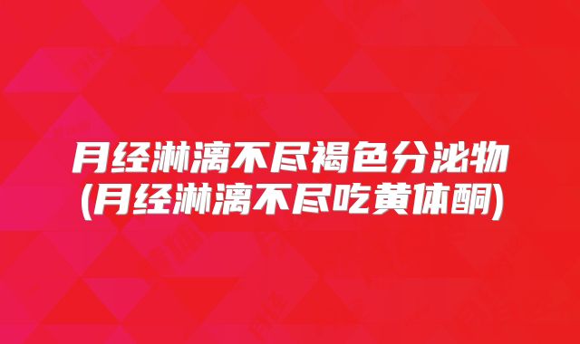 月经淋漓不尽褐色分泌物(月经淋漓不尽吃黄体酮)
