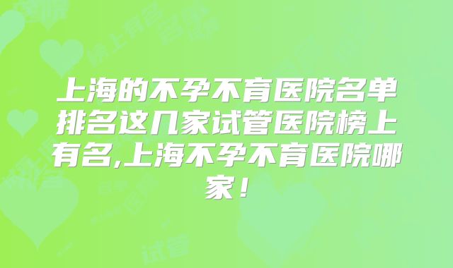 上海的不孕不育医院名单排名这几家试管医院榜上有名,上海不孕不育医院哪家！