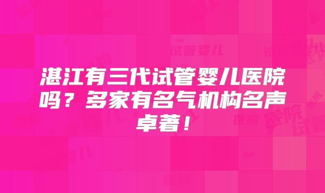 湛江有三代试管婴儿医院吗？多家有名气机构名声卓著！