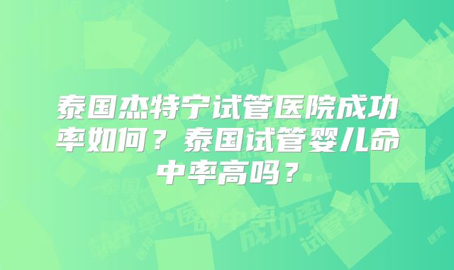 泰国杰特宁试管医院成功率如何？泰国试管婴儿命中率高吗？
