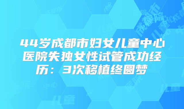 44岁成都市妇女儿童中心医院失独女性试管成功经历：3次移植终圆梦