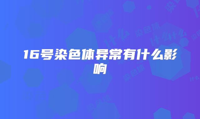 16号染色体异常有什么影响
