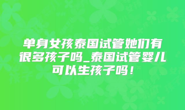 单身女孩泰国试管她们有很多孩子吗_泰国试管婴儿可以生孩子吗！