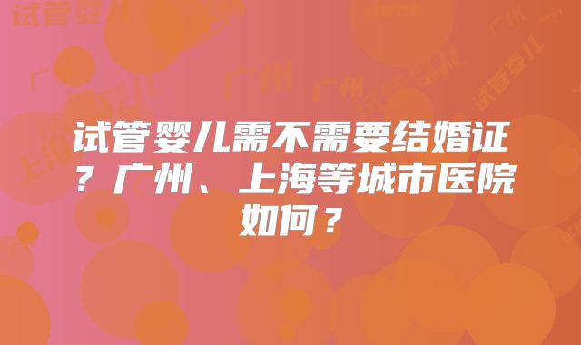 试管婴儿需不需要结婚证？广州、上海等城市医院如何？