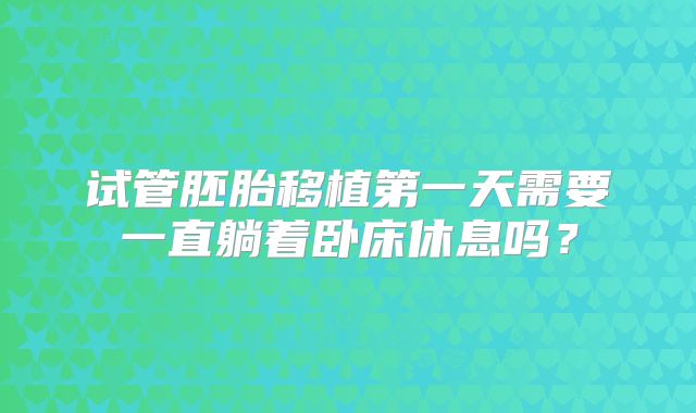 试管胚胎移植第一天需要一直躺着卧床休息吗？