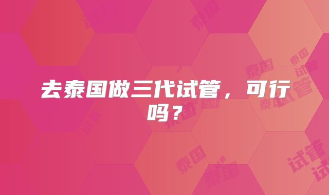去泰国做三代试管，可行吗？