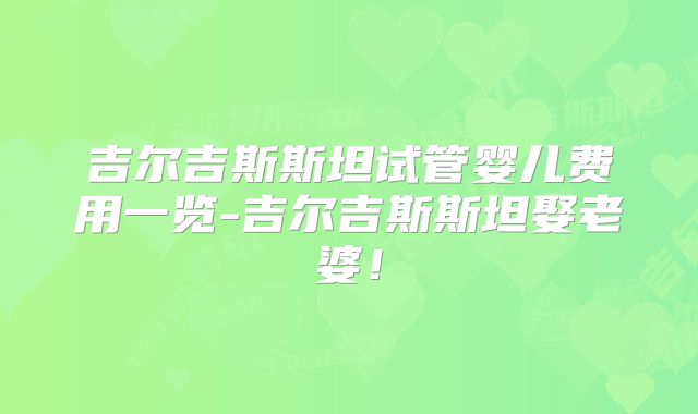 吉尔吉斯斯坦试管婴儿费用一览-吉尔吉斯斯坦娶老婆！