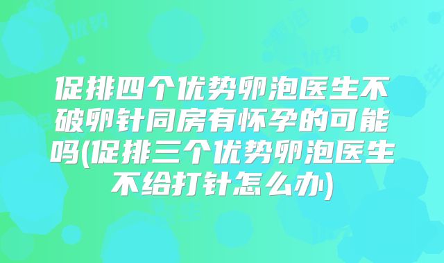 促排四个优势卵泡医生不破卵针同房有怀孕的可能吗(促排三个优势卵泡医生不给打针怎么办)