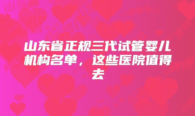 山东省正规三代试管婴儿机构名单，这些医院值得去