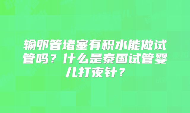 输卵管堵塞有积水能做试管吗?什么是泰国试管婴儿打夜针?