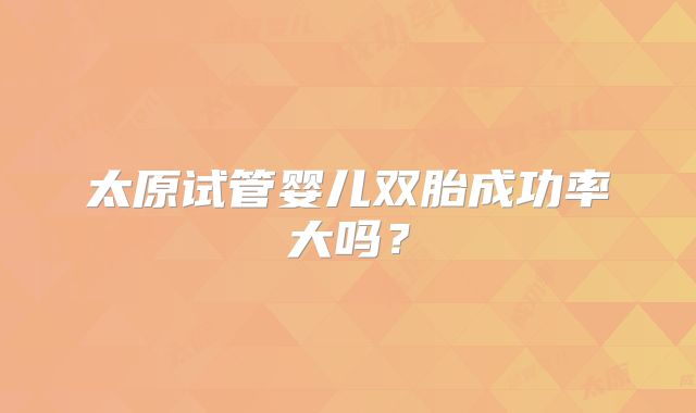 太原试管婴儿双胎成功率大吗？