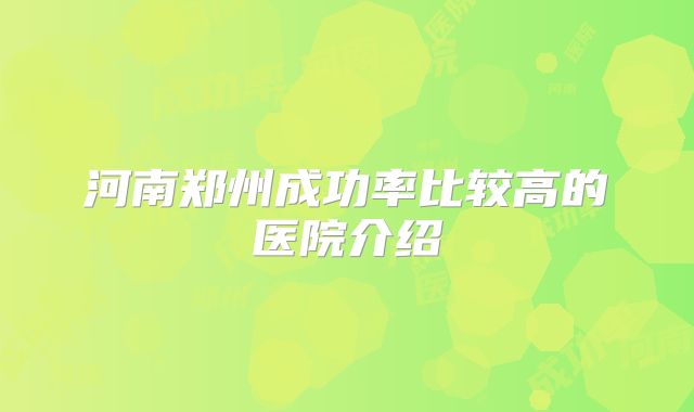 河南郑州成功率比较高的医院介绍