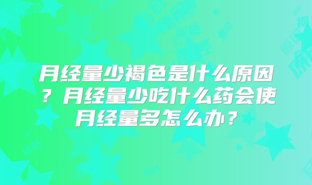 月经量少褐色是什么原因？月经量少吃什么药会使月经量多怎么办？