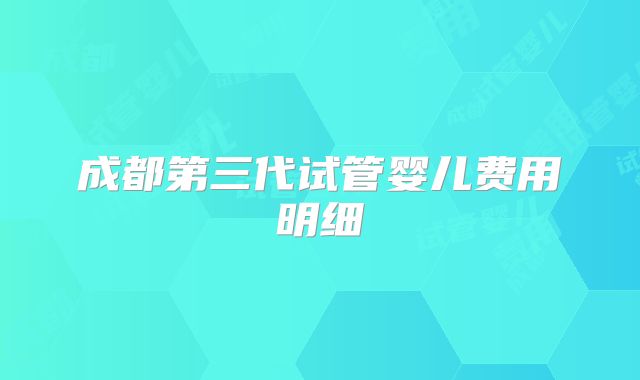 成都第三代试管婴儿费用明细