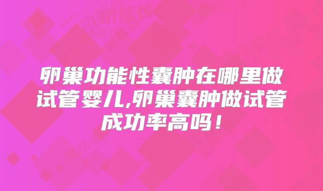 卵巢功能性囊肿在哪里做试管婴儿,卵巢囊肿做试管成功率高吗！