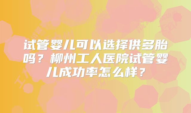 试管婴儿可以选择供多胎吗？柳州工人医院试管婴儿成功率怎么样？