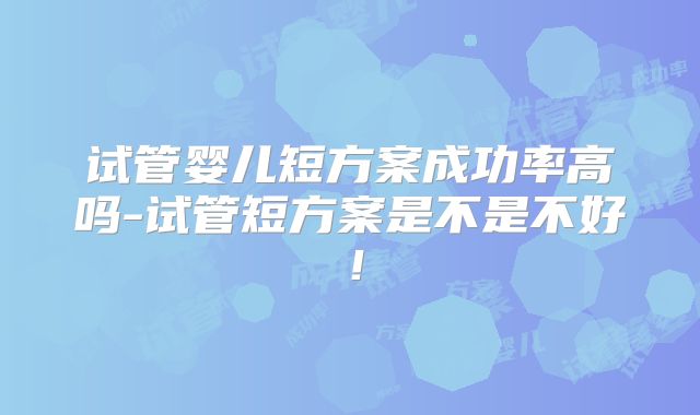试管婴儿短方案成功率高吗-试管短方案是不是不好！