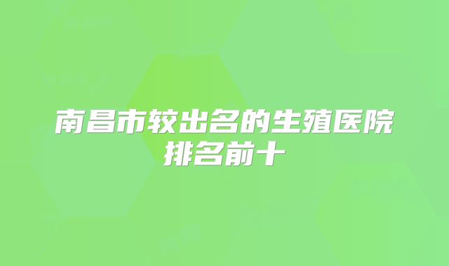 南昌市较出名的生殖医院排名前十