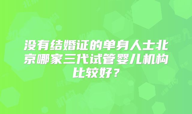 没有结婚证的单身人士北京哪家三代试管婴儿机构比较好？