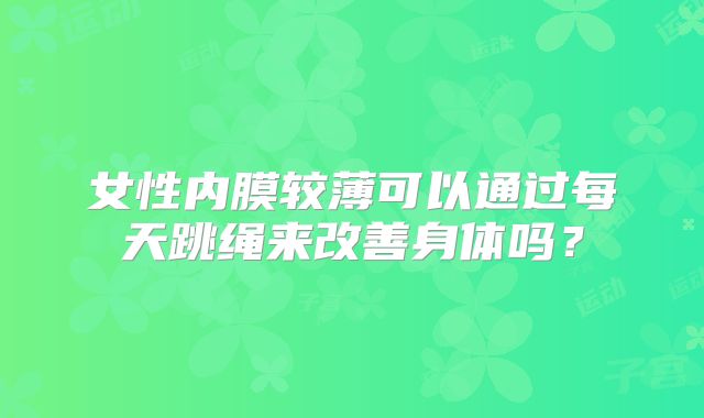 女性内膜较薄可以通过每天跳绳来改善身体吗?